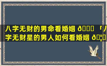 八字无财的男命看婚姻 🍀 「八字无财星的男人如何看婚姻 🦟 」